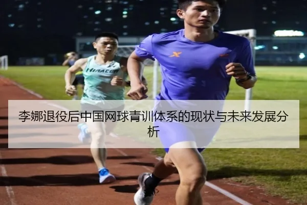 李娜退役后中国网球青训体系的现状与未来发展分析