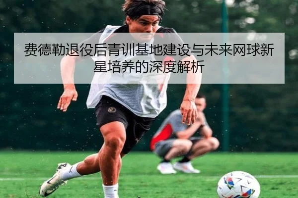 费德勒退役后青训基地建设与未来网球新星培养的深度解析 - 2026 LOL